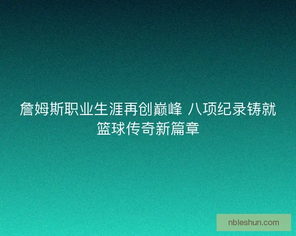詹姆斯职业生涯再创巅峰 八项纪录铸就篮球传奇新篇章