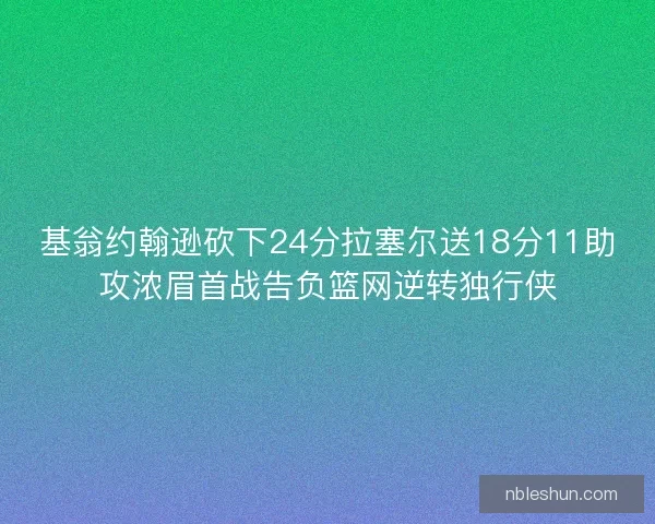 基翁约翰逊砍下24分拉塞尔送18分11助攻浓眉首战告负篮网逆转独行侠