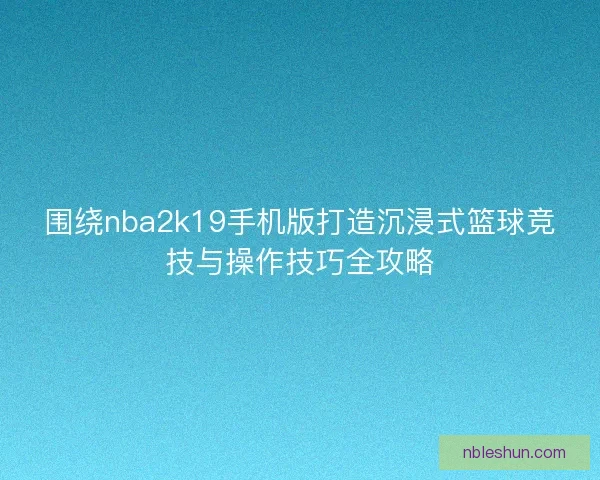 围绕nba2k19手机版打造沉浸式篮球竞技与操作技巧全攻略