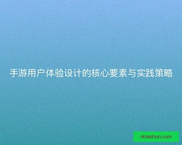手游用户体验设计的核心要素与实践策略