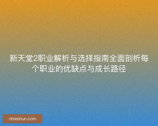 新天堂2职业解析与选择指南全面剖析每个职业的优缺点与成长路径