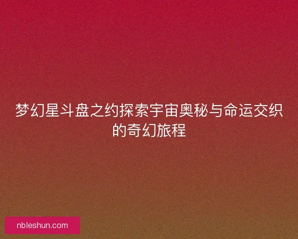 梦幻星斗盘之约探索宇宙奥秘与命运交织的奇幻旅程