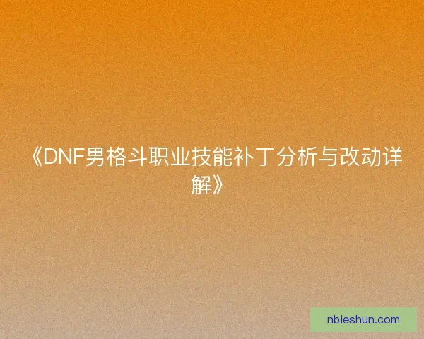 《DNF男格斗职业技能补丁分析与改动详解》