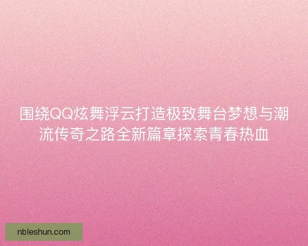 围绕QQ炫舞浮云打造极致舞台梦想与潮流传奇之路全新篇章探索青春热血