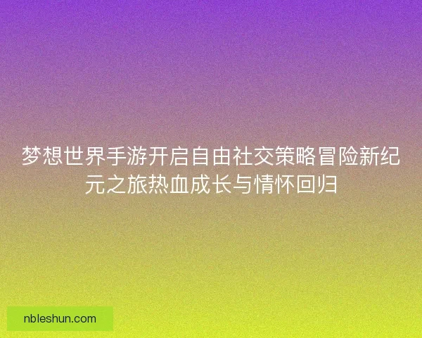 梦想世界手游开启自由社交策略冒险新纪元之旅热血成长与情怀回归