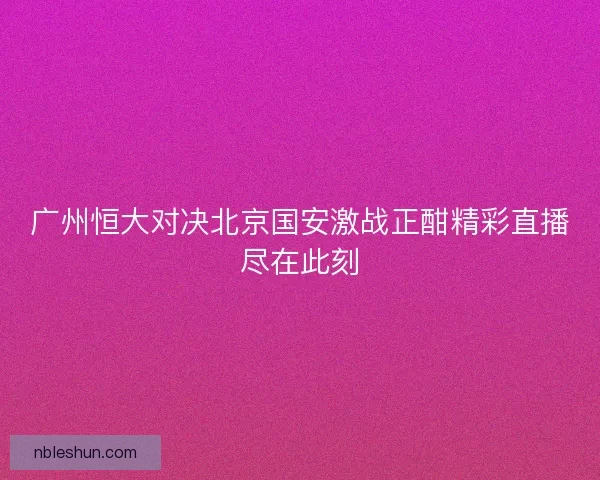 广州恒大对决北京国安激战正酣精彩直播尽在此刻