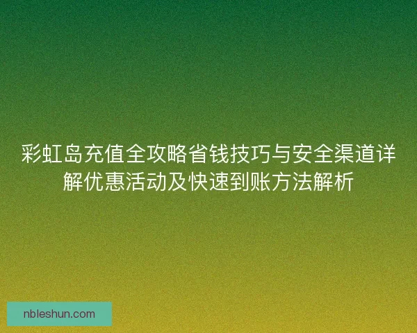 彩虹岛充值全攻略省钱技巧与安全渠道详解优惠活动及快速到账方法解析