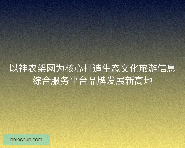 以神农架网为核心打造生态文化旅游信息综合服务平台品牌发展新高地
