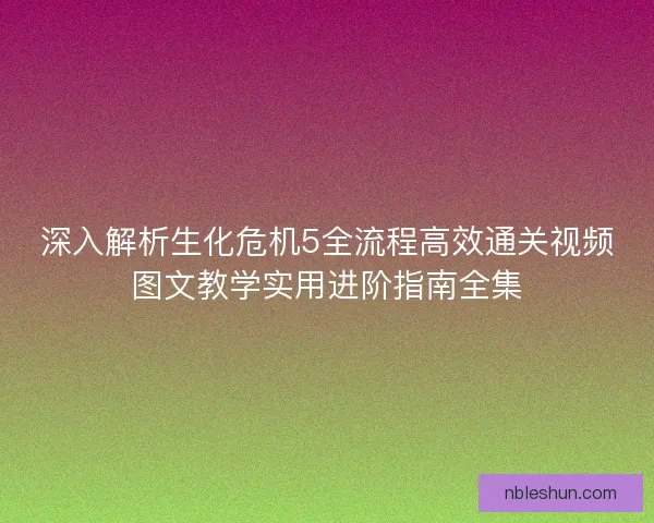 深入解析生化危机5全流程高效通关视频图文教学实用进阶指南全集