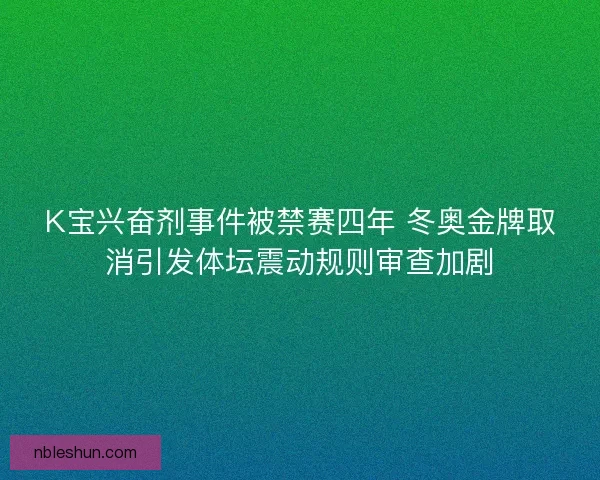 K宝兴奋剂事件被禁赛四年 冬奥金牌取消引发体坛震动规则审查加剧