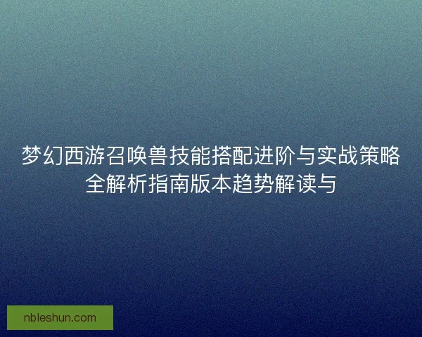 梦幻西游召唤兽技能搭配进阶与实战策略全解析指南版本趋势解读与