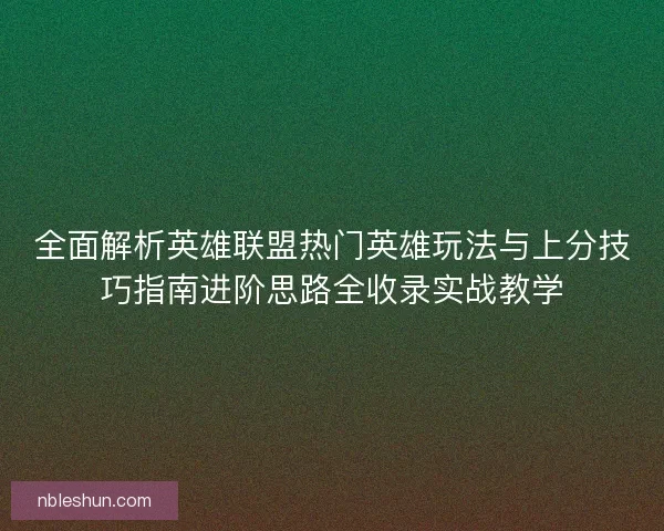 全面解析英雄联盟热门英雄玩法与上分技巧指南进阶思路全收录实战教学