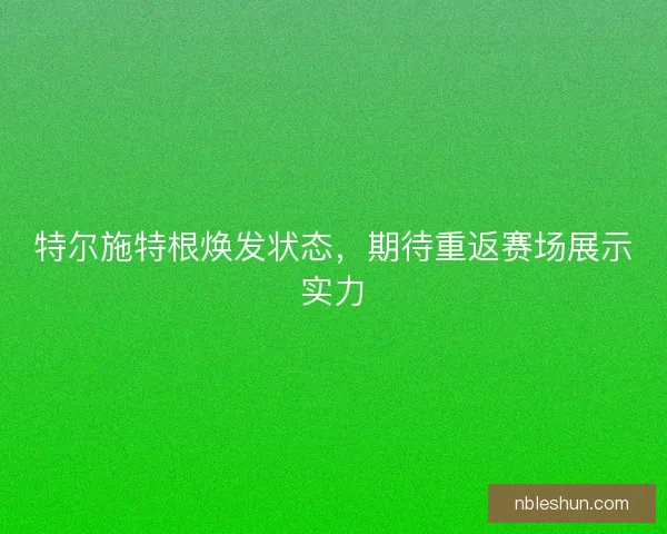 特尔施特根焕发状态，期待重返赛场展示实力