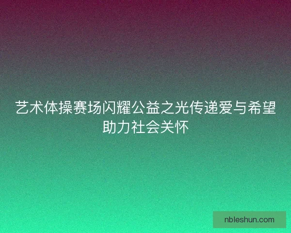 艺术体操赛场闪耀公益之光传递爱与希望助力社会关怀