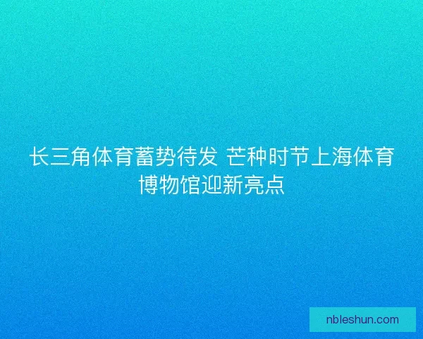 长三角体育蓄势待发 芒种时节上海体育博物馆迎新亮点