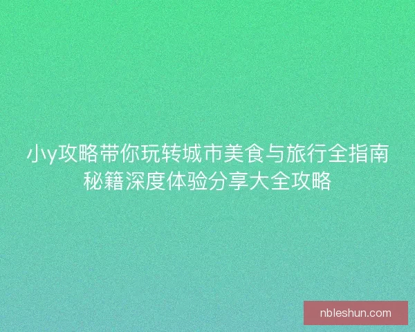 小y攻略带你玩转城市美食与旅行全指南秘籍深度体验分享大全攻略