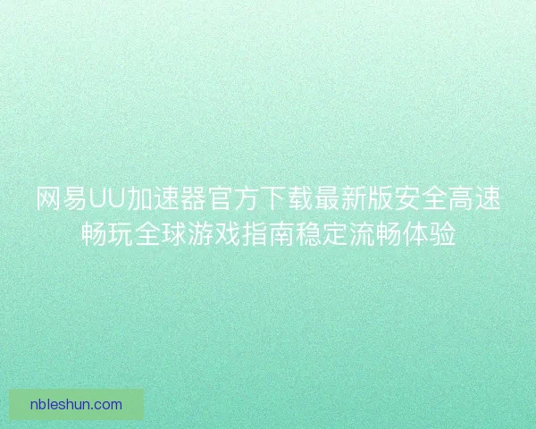 网易UU加速器官方下载最新版安全高速畅玩全球游戏指南稳定流畅体验