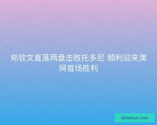 郑钦文直落两盘击败托多尼 顺利迎来澳网首场胜利