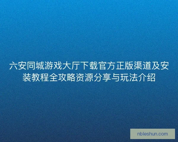 六安同城游戏大厅下载官方正版渠道及安装教程全攻略资源分享与玩法介绍