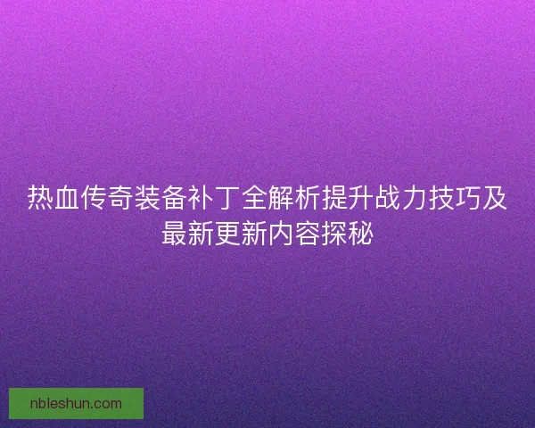 热血传奇装备补丁全解析提升战力技巧及最新更新内容探秘