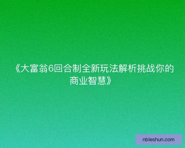 《大富翁6回合制全新玩法解析挑战你的商业智慧》