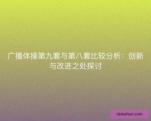 广播体操第九套与第八套比较分析：创新与改进之处探讨