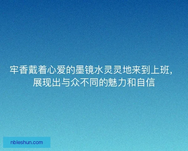 牢香戴着心爱的墨镜水灵灵地来到上班，展现出与众不同的魅力和自信