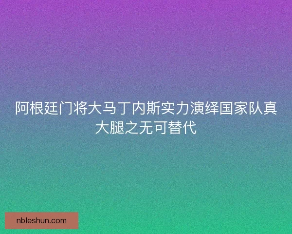 阿根廷门将大马丁内斯实力演绎国家队真大腿之无可替代