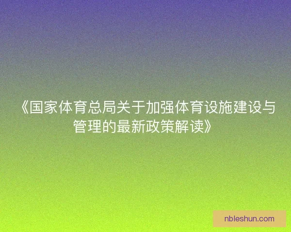 《国家体育总局关于加强体育设施建设与管理的最新政策解读》
