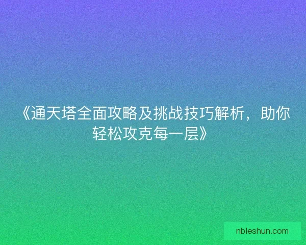 《通天塔全面攻略及挑战技巧解析，助你轻松攻克每一层》