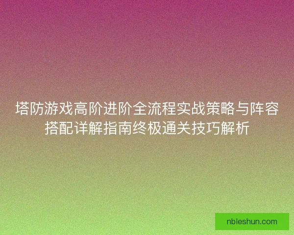 塔防游戏高阶进阶全流程实战策略与阵容搭配详解指南终极通关技巧解析