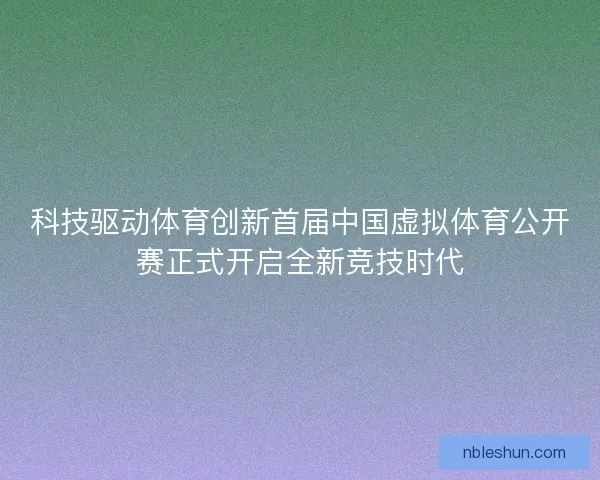 科技驱动体育创新首届中国虚拟体育公开赛正式开启全新竞技时代