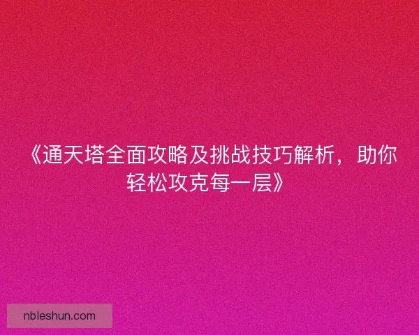 《通天塔全面攻略及挑战技巧解析，助你轻松攻克每一层》