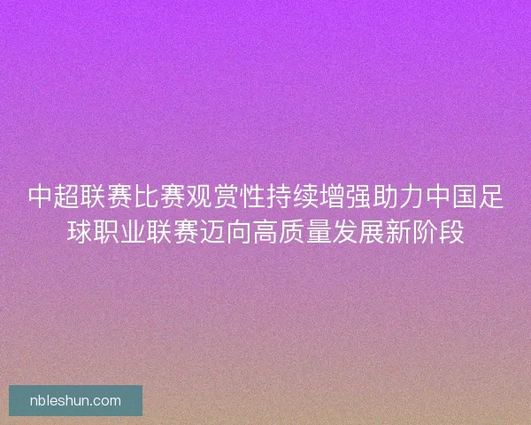 中超联赛比赛观赏性持续增强助力中国足球职业联赛迈向高质量发展新阶段