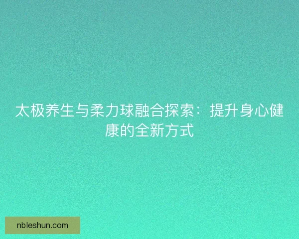 太极养生与柔力球融合探索：提升身心健康的全新方式