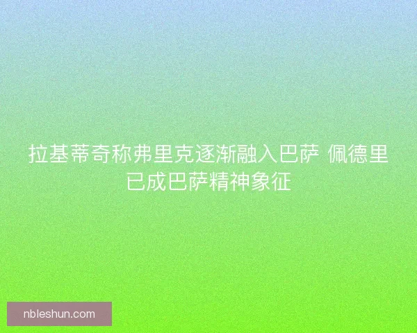 拉基蒂奇称弗里克逐渐融入巴萨 佩德里已成巴萨精神象征