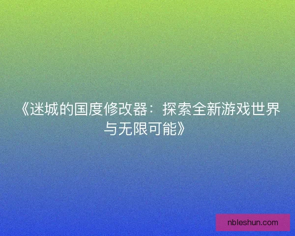 《迷城的国度修改器：探索全新游戏世界与无限可能》