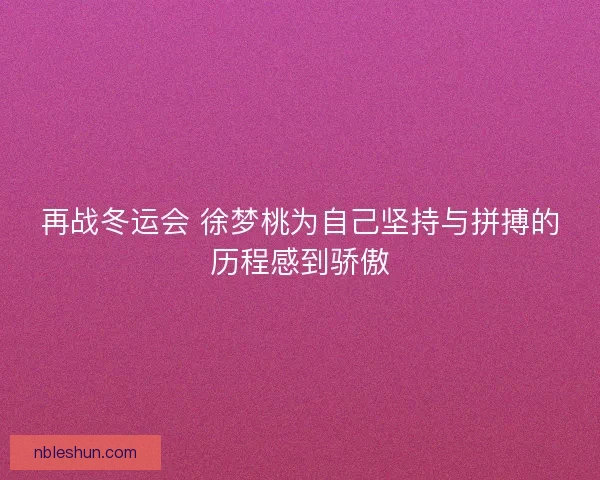 再战冬运会 徐梦桃为自己坚持与拼搏的历程感到骄傲
