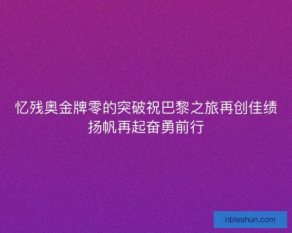 忆残奥金牌零的突破祝巴黎之旅再创佳绩扬帆再起奋勇前行